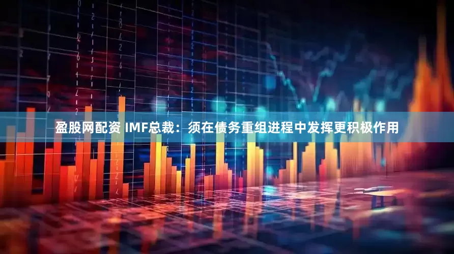 盈股网配资 IMF总裁：须在债务重组进程中发挥更积极作用