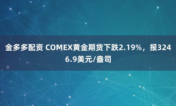 金多多配资 COMEX黄金期货下跌2.19%，报3246.9美元/盎司