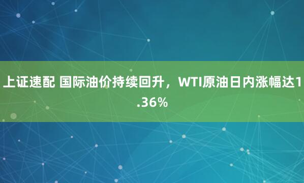 上证速配 国际油价持续回升，WTI原油日内涨幅达1.36%