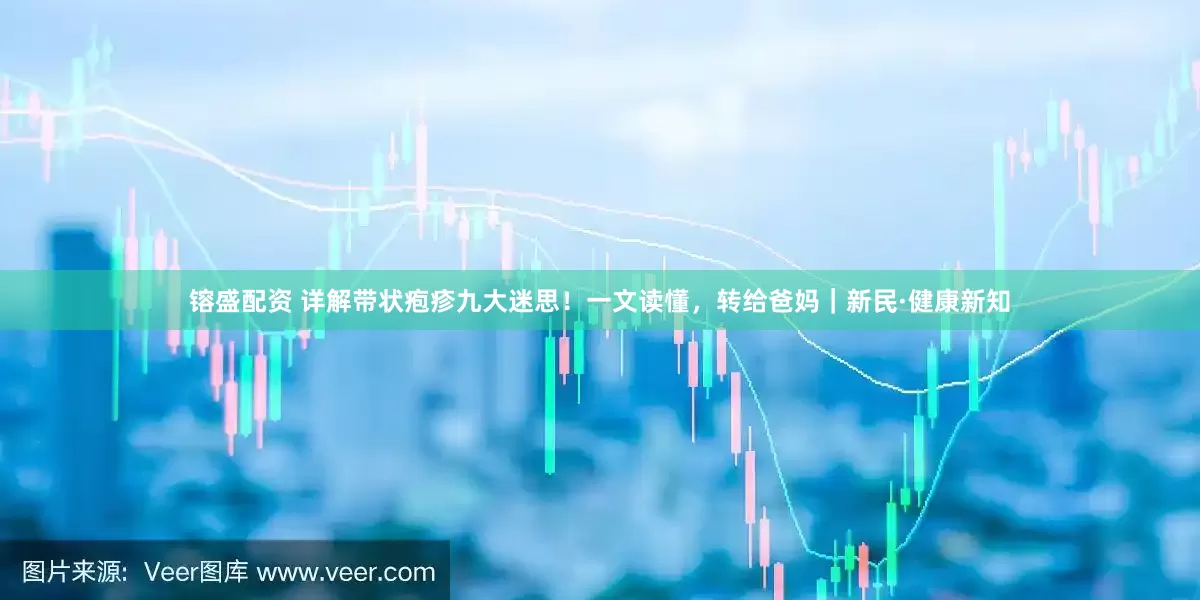 镕盛配资 详解带状疱疹九大迷思！一文读懂，转给爸妈｜新民·健康新知