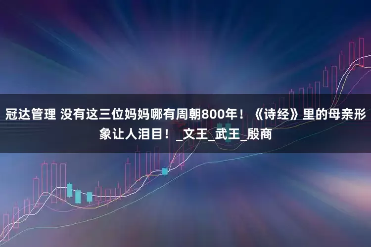 冠达管理 没有这三位妈妈哪有周朝800年！《诗经》里的母亲形象让人泪目！_文王_武王_殷商