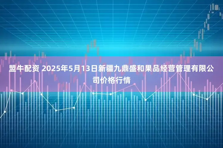盟牛配资 2025年5月13日新疆九鼎盛和果品经营管理有限公司价格行情