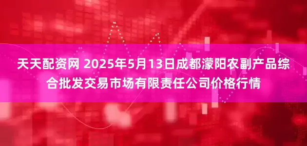 天天配资网 2025年5月13日成都濛阳农副产品综合批发交易市场有限责任公司价格行情