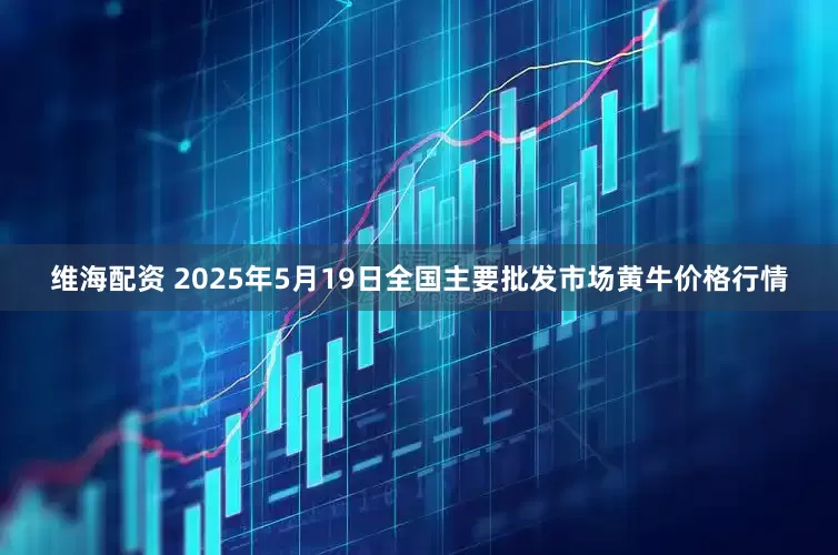 维海配资 2025年5月19日全国主要批发市场黄牛价格行情