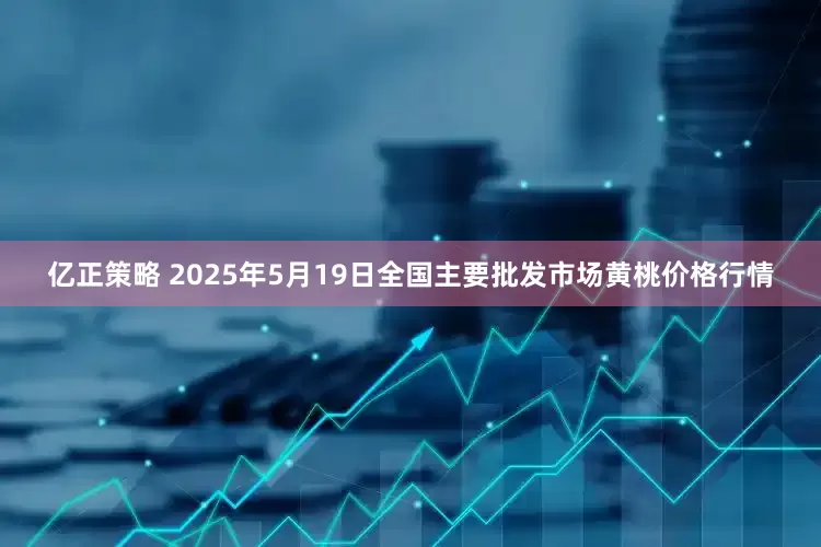 亿正策略 2025年5月19日全国主要批发市场黄桃价格行情