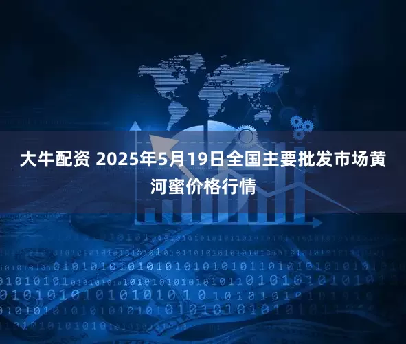 大牛配资 2025年5月19日全国主要批发市场黄河蜜价格行情