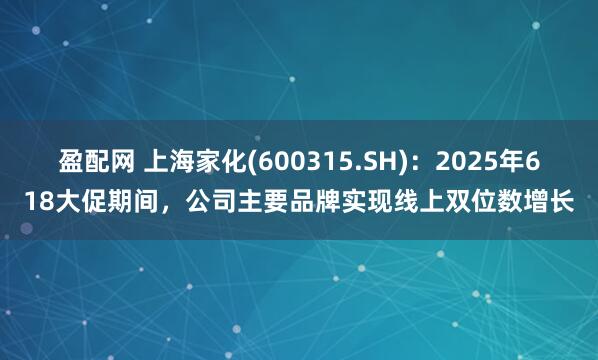 盈配网 上海家化(600315.SH)：2025年618大促期间，公司主要品牌实现线上双位数增长