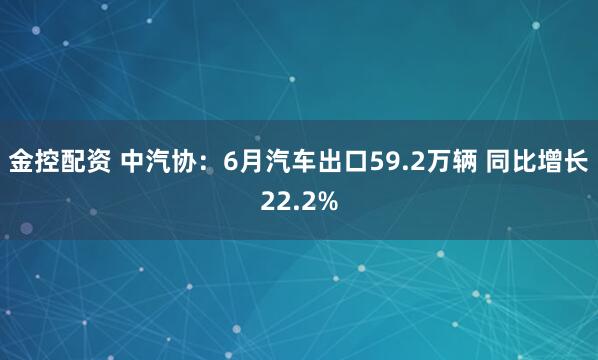金控配资 中汽协：6月汽车出口59.2万辆 同比增长22.2%