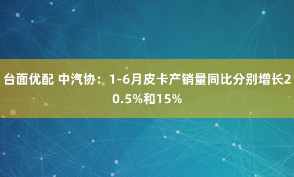 台面优配 中汽协：1-6月皮卡产销量同比分别增长20.5%和15%