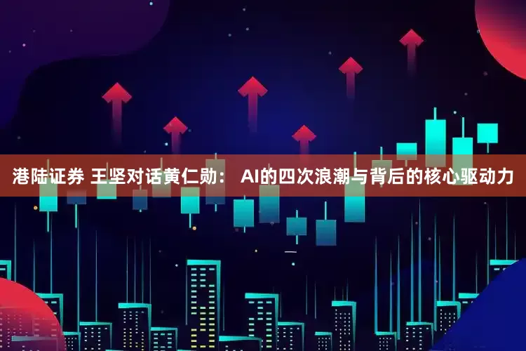 港陆证券 王坚对话黄仁勋： AI的四次浪潮与背后的核心驱动力