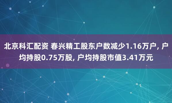 北京科汇配资 春兴精工股东户数减少1.16万户, 户均持股0.75万股, 户均持股市值3.41万元