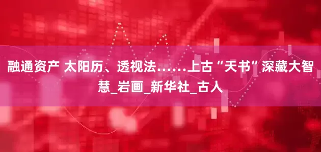 融通资产 太阳历、透视法……上古“天书”深藏大智慧_岩画_新华社_古人