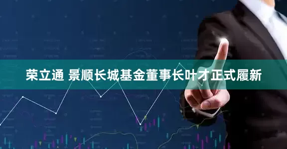 荣立通 景顺长城基金董事长叶才正式履新
