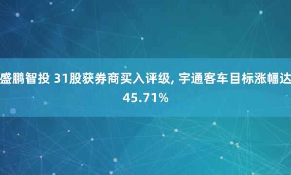 盛鹏智投 31股获券商买入评级, 宇通客车目标涨幅达45.71%