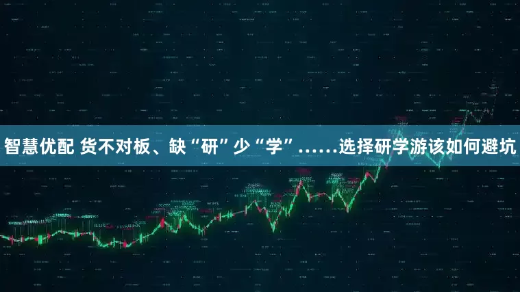 智慧优配 货不对板、缺“研”少“学”……选择研学游该如何避坑
