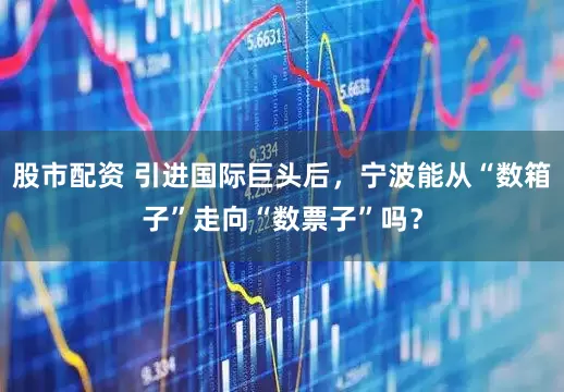 股市配资 引进国际巨头后，宁波能从“数箱子”走向“数票子”吗？