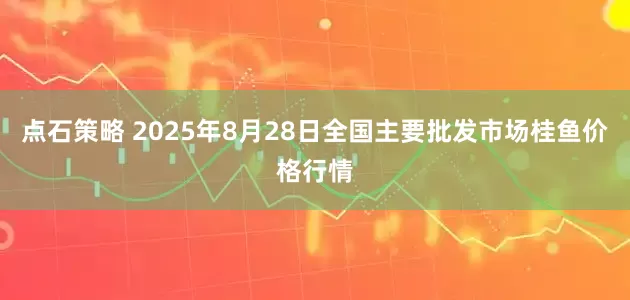 点石策略 2025年8月28日全国主要批发市场桂鱼价格行情