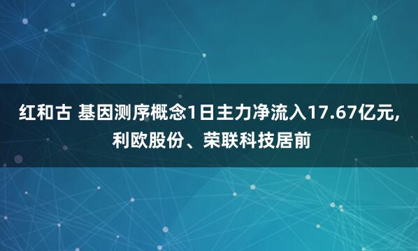 红和古 基因测序概念1日主力净流入17.67亿元, 利欧股份、荣联科技居前