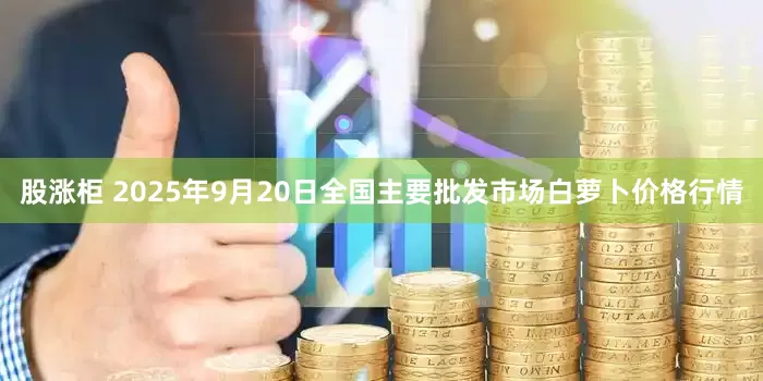 股涨柜 2025年9月20日全国主要批发市场白萝卜价格行情