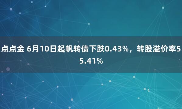 点点金 6月10日起帆转债下跌0.43%，转股溢价率55.41%