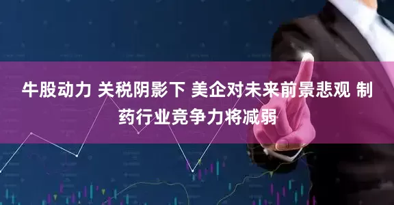 牛股动力 关税阴影下 美企对未来前景悲观 制药行业竞争力将减弱