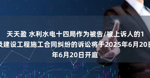 天天盈 水利水电十四局作为被告/被上诉人的1起涉及建设工程施工合同纠纷的诉讼将于2025年6月20日开庭