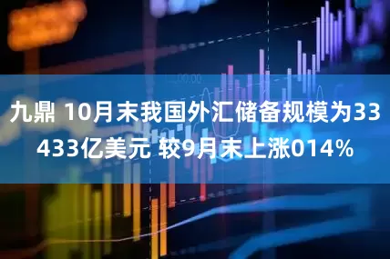 九鼎 10月末我国外汇储备规模为33433亿美元 较9月末上涨014%