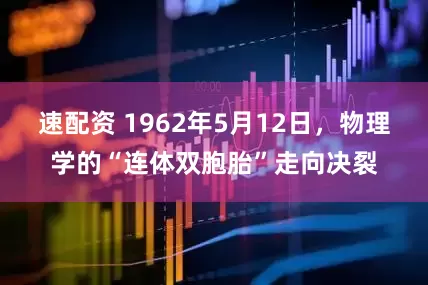 速配资 1962年5月12日，物理学的“连体双胞胎”走向决裂