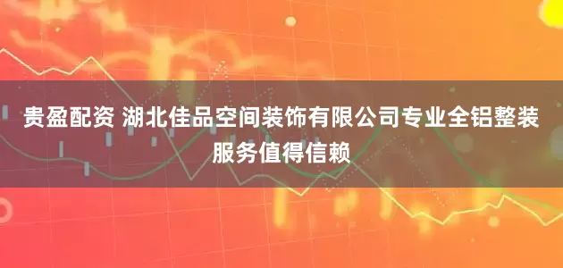 贵盈配资 湖北佳品空间装饰有限公司专业全铝整装服务值得信赖