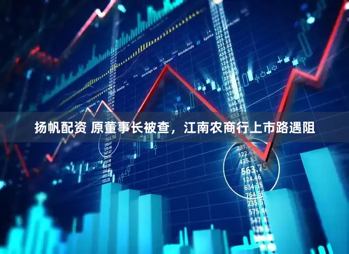 扬帆配资 原董事长被查，江南农商行上市路遇阻