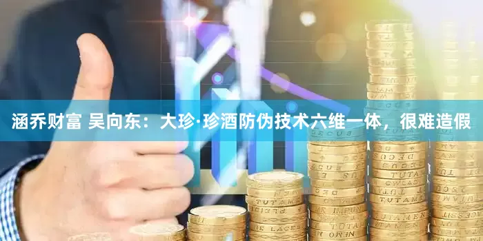 涵乔财富 吴向东：大珍·珍酒防伪技术六维一体，很难造假