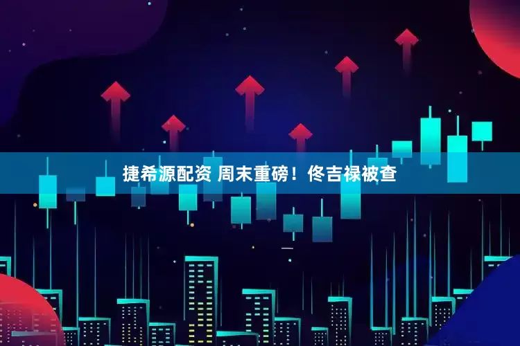 捷希源配资 周末重磅！佟吉禄被查